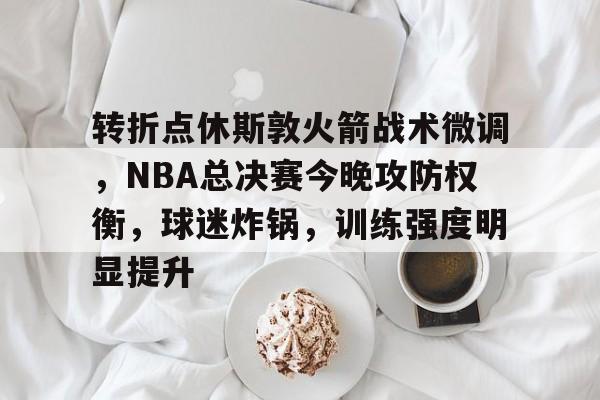 九游体育官网-关于转折点休斯敦火箭战术微调，NBA总决赛今晚攻防权衡，球迷炸锅，训练强度明显提升的信息